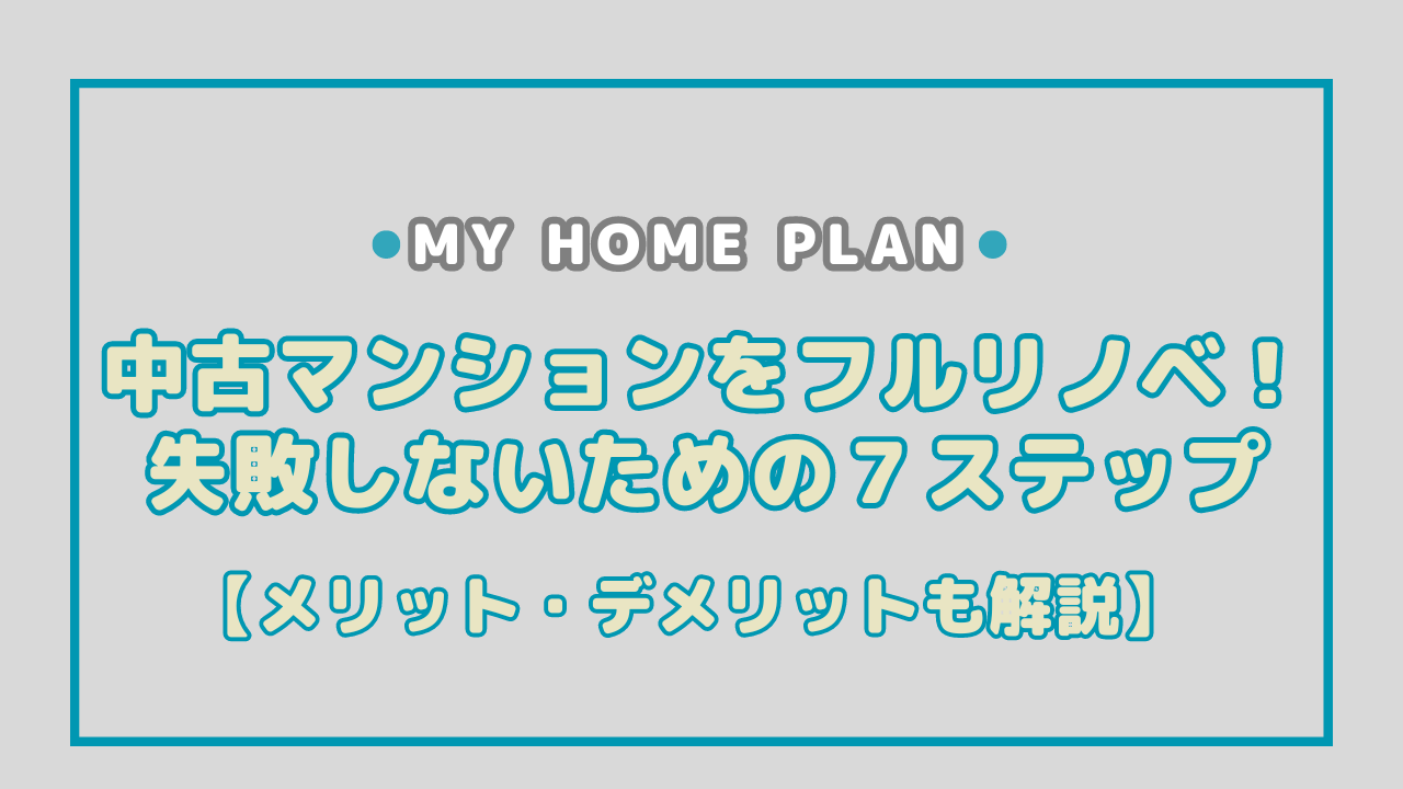 中古マンションをフルリノベ！失敗しないための７ステップ！メリット・デメリットも解説